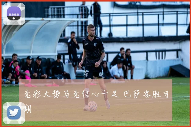 竞彩大势马竞信心十足 巴萨客胜可期