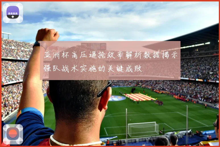 亚洲杯高压逼抢效率解析数据揭示强队战术实施的关键成败