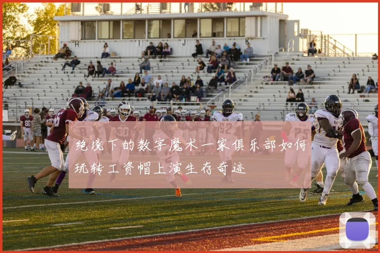 绝境下的数字魔术一家俱乐部如何玩转工资帽上演生存奇迹