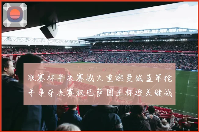 联赛杯半决赛战火重燃曼城蓝军枪手争夺决赛权巴萨国王杯迎关键战